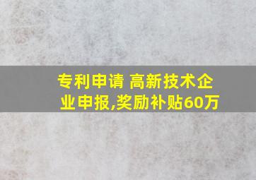 专利申请 高新技术企业申报,奖励补贴60万